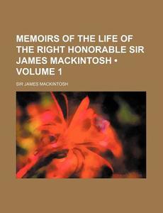 Memoirs Of The Life Of The Right Honorable Sir James Mackintosh (volume 1 ) di Sir James Mackintosh edito da General Books Llc