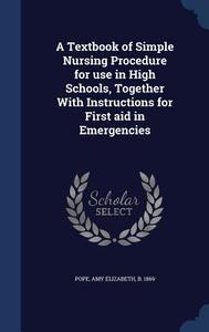 A Textbook Of Simple Nursing Procedure For Use In High Schools, Together With Instructions For First Aid In Emergencies edito da Sagwan Press