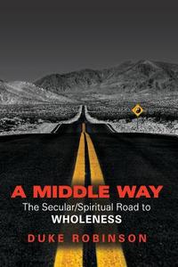 A Middle Way: The Secular/Spiritual Road to Wholeness di Duke Robinson edito da Createspace