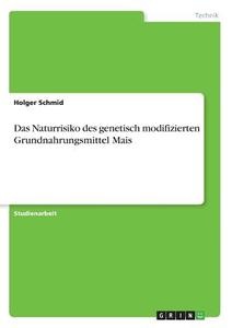 Das Naturrisiko des genetisch modifizierten Grundnahrungsmittel Mais di Holger Schmid edito da GRIN Verlag