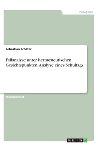 Fallanalyse unter hermeneutischen Gesichtspunkten. Analyse eines Schultags di Sebastian Schäfer edito da GRIN Verlag