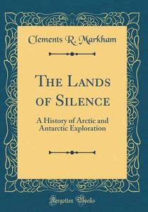 The Lands of Silence: A History of Arctic and Antarctic Exploration (Classic Reprint) di Clements R. Markham edito da Forgotten Books