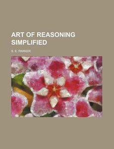 Art of Reasoning Simplified di S. E. Parker edito da Rarebooksclub.com