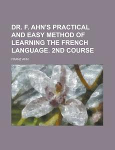 Dr. F. Ahn\'s Practical And Easy Method Of Learning The French Language. 2nd Course di United States Congressional House, United States Congress House, Franz Ahn edito da Rarebooksclub.com