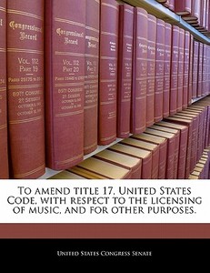 To Amend Title 17, United States Code, With Respect To The Licensing Of Music, And For Other Purposes. edito da Bibliogov