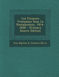 Les Finances Francaises Sous La Restauration, 1814-1830 di Jean Baptiste Rosario Gonzalve De Nervo, Jean Baptiste R. Gonzalve Nervo edito da Nabu Press