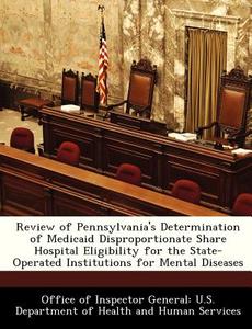 Review Of Pennsylvania\'s Determination Of Medicaid Disproportionate Share Hospital Eligibility For The State-operated Institutions For Mental Disease edito da Bibliogov