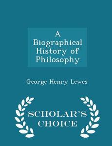 A Biographical History Of Philosophy - Scholar's Choice Edition di George Henry Lewes edito da Scholar's Choice