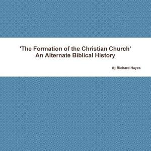 'The Formation of the Christian Church' An Alternate Biblical History di Richard Hayes edito da Lulu.com