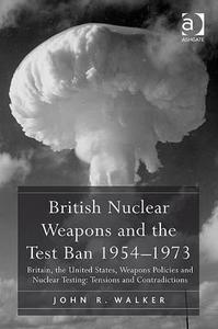 British Nuclear Weapons and the Test Ban 1954 1973: Britain, the United States, Weapons Policies and Nuclear Testing: Te di John R. Walker edito da ROUTLEDGE