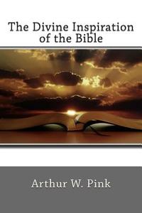 The Divine Inspiration of the Bible di Arthur W. Pink edito da Createspace