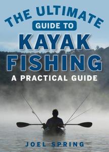 The Ultimate Guide to Kayak Fishing: A Practical Guide di Joel Spring edito da SKYHORSE PUB
