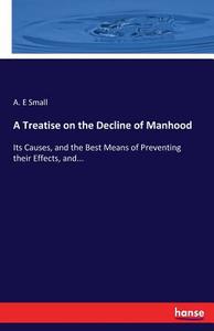 A Treatise on the Decline of Manhood di A. E Small edito da hansebooks