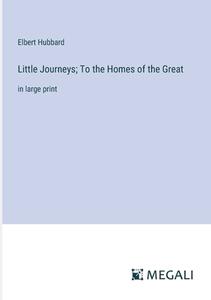 Little Journeys; To the Homes of the Great di Elbert Hubbard edito da Megali Verlag