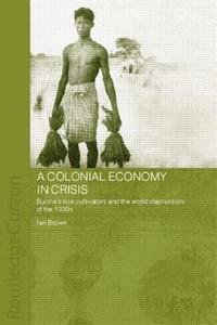 A Colonial Economy in Crisis: Burma's Rice Cultivators and the World Depression of the 1930s di Ian Brown edito da Routledge
