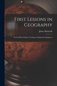 First Lessons in Geography: On the Plan of Object Teaching: Designed for Beginners di James Monteith edito da LEGARE STREET PR