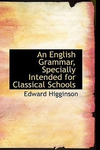 An English Grammar, Specially Intended For Classical Schools di Edward Higginson edito da Bibliolife