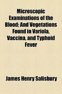 Microscopic Examinations Of The Blood; And Vegetations Found In Variola, Vaccina, And Typhoid Fever di James Henry Salisbury edito da General Books Llc