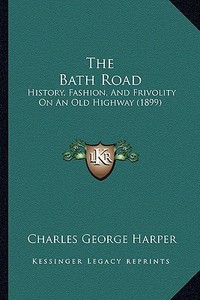 The Bath Road: History, Fashion, and Frivolity on an Old Highway (1899) di Charles George Harper edito da Kessinger Publishing