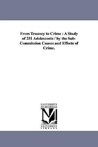 From Truancy to Crime: A Study of 251 Adolescents / By the Sub-Commission Causes and Effects of Crime. di York (State) New York (State), New York (State) edito da UNIV OF MICHIGAN PR