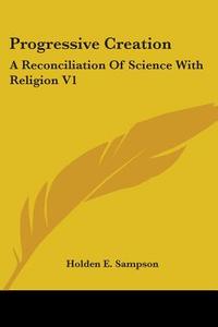 Progressive Creation: A Reconciliation Of Science With Religion V1 di Holden E. Sampson edito da Kessinger Publishing, Llc