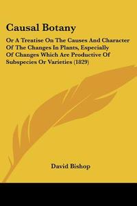 Causal Botany: Or A Treatise On The Causes And Character Of The Changes In Plants, Especially Of Changes Which Are Productive Of Subspecies Or Varieti di David Bishop edito da Kessinger Publishing, Llc