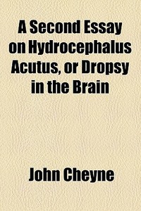A Second Essay On Hydrocephalus Acutus, Or Dropsy In The Brain di John Cheyne edito da General Books Llc