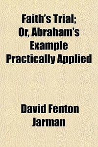 Faith's Trial; Or, Abraham's Example Practically Applied di David Fenton Jarman edito da General Books Llc