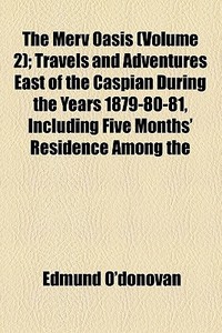 The Merv Oasis (volume 2); Travels And Adventures East Of The Caspian During The Years 1879-80-81, Including Five Months' Residence Among The di Edmund O'donovan edito da General Books Llc