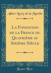 La Fondation de la France Du Quatrieme Au Sixieme Siecle (Classic Reprint) di Albert Lecoy De La Marche edito da Forgotten Books