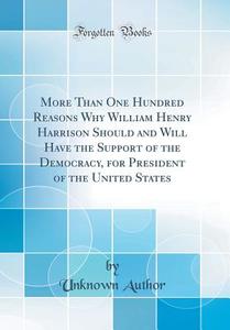 More Than One Hundred Reasons Why William Henry Harrison Should and Will Have the Support of the Democracy, for President of the United States (Classi di Unknown Author edito da Forgotten Books