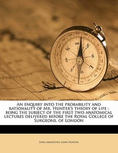 An enquiry into the probability and rationality of Mr. Hunter's theory of life : being the subject of the first two anat di John Hunter, John Abernethy edito da Nabu Press