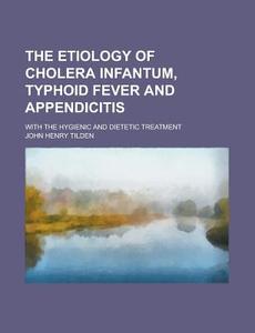 The Etiology Of Cholera Infantum, Typhoid Fever And Appendicitis; With The Hygienic And Dietetic Treatment di United States Congressional House, United States Congress House, John Henry Tilden edito da Rarebooksclub.com