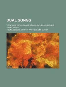 Dual Songs; Together With A Short Memoir Of Her Husband's Literary Life di Thomas Hughes Corry edito da General Books Llc