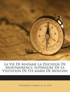 La Vie de Madame La Duchesse de Montmorency, Superieure de La Visitation de Ste-Marie de Moulins edito da Nabu Press
