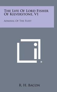 The Life of Lord Fisher of Kilverstone, V1: Admiral of the Fleet di R. H. Bacon edito da Literary Licensing, LLC