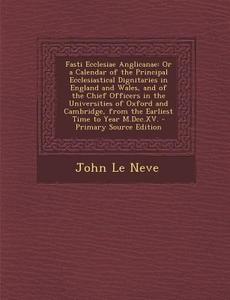 Fasti Ecclesiae Anglicanae: Or a Calendar of the Principal Ecclesiastical Dignitaries in England and Wales, and of the Chief Officers in the Unive di John Le Neve edito da Nabu Press