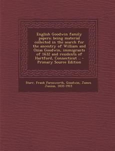 English Goodwin Family Papers; Being Material Collected in the Search for the Ancestry of William and Ozias Goodwin, Immigrants of 1632 and Residents di Frank Farnsworth Starr, James Junius Goodwin edito da Nabu Press