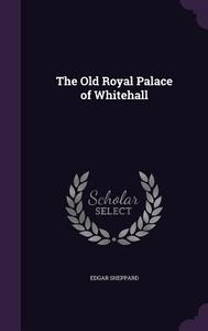 The Old Royal Palace Of Whitehall di Edgar Sheppard edito da Palala Press