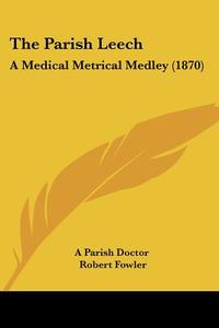 The Parish Leech: A Medical Metrical Medley (1870) di A Parish Doctor, Robert Fowler edito da Kessinger Publishing, Llc