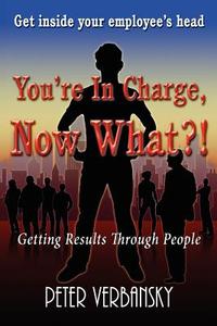 You're in Charge, Now What?!: Getting Results Through People di Peter Verbansky edito da Palson Media, LLC