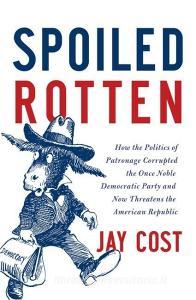 Spoiled Rotten: How the Politics of Patronage Corrupted the Once Noble Democratic Party and Now Threatens the American R di Jay Cost edito da BROADSIDE BOOKS