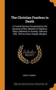 The Christian Fearless in Death: A Funeral Sermon Occasioned by the Decease of Mrs. Blackett of Highbury Place, Delivere di Lewis Thomas edito da FRANKLIN CLASSICS TRADE PR