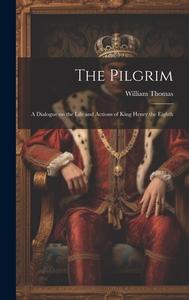 The Pilgrim: A Dialogue on the Life and Actions of King Henry the Eighth di William Thomas edito da LEGARE STREET PR