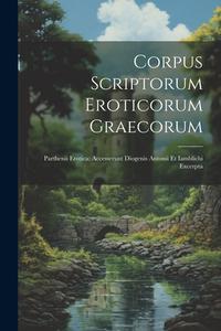 Corpus Scriptorum Eroticorum Graecorum: Parthenii Erotica; Accesserunt Diogenis Antonii Et Iamblichi Excerpta di Anonymous edito da LEGARE STREET PR