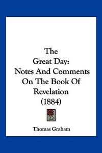 The Great Day: Notes and Comments on the Book of Revelation (1884) di Thomas Graham edito da Kessinger Publishing