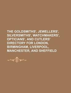 The Goldsmiths', Jewellers', Silversmiths', Watchmakers', Opticians', and Cutlers' Directory for London, Birmingham, Liverpool, Manchester, and Sheffi di Books Group edito da Rarebooksclub.com