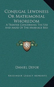Conjugal Lewdness or Matrimonial Whoredom: A Treatise Concerning the Use and Abuse of the Marriage Bed di Daniel Defoe edito da Kessinger Publishing