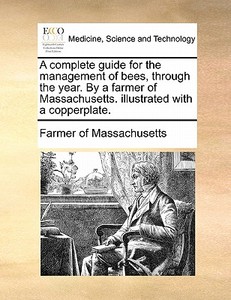 A Complete Guide For The Management Of Bees, Through The Year. By A Farmer Of Massachusetts. Illustrated With A Copperplate. di Farmer of Massachusetts edito da Gale Ecco, Print Editions