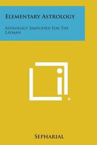 Elementary Astrology: Astrology Simplified for the Layman di Sepharial edito da Literary Licensing, LLC